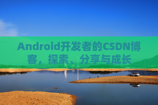Android开发者的CSDN博客,探索、分享与成长